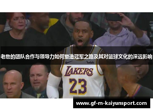 老詹的团队合作与领导力如何塑造冠军之路及其对篮球文化的深远影响