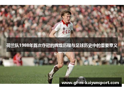 荷兰队1988年首次夺冠的辉煌历程与足球历史中的重要意义