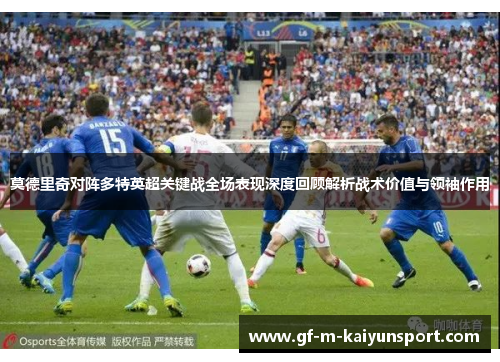 莫德里奇对阵多特英超关键战全场表现深度回顾解析战术价值与领袖作用
