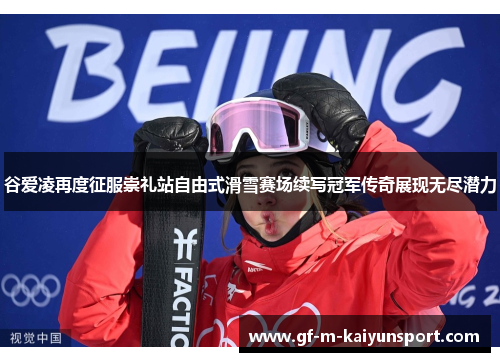 谷爱凌再度征服崇礼站自由式滑雪赛场续写冠军传奇展现无尽潜力