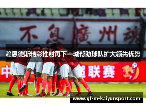 赖恩德斯精彩推射再下一城帮助球队扩大领先优势 赖恩德斯精彩推射再下一城帮助球队扩大领先优势