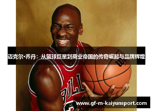 迈克尔·乔丹：从篮球巨星到商业帝国的传奇崛起与品牌辉煌
