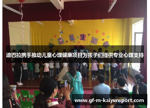 迪巴拉携手推动儿童心理健康项目为孩子们提供专业心理支持 迪巴拉携手推动儿童心理健康项目为孩子们提供专业心理支持