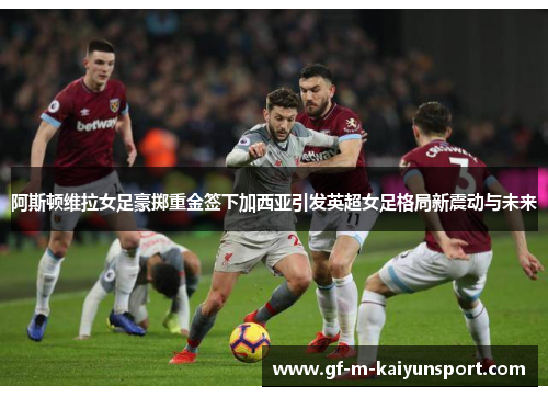 阿斯顿维拉女足豪掷重金签下加西亚引发英超女足格局新震动与未来 阿斯顿维拉女足豪掷重金签下加西亚引发英超女足格局新震动与未来