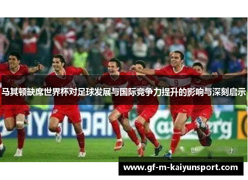 马其顿缺席世界杯对足球发展与国际竞争力提升的影响与深刻启示